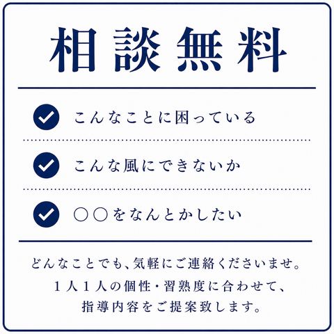 相談無料 ・こんなことに困っている ・こんな風にできないか ・〇〇をなんとかしたい どんなことでも、気軽にご連絡くださいませ。1人1人の個性・習熟度に合わせて、指導内容をご提案致します。